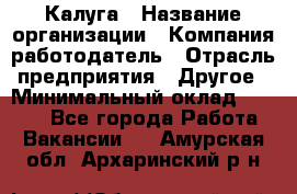 Калуга › Название организации ­ Компания-работодатель › Отрасль предприятия ­ Другое › Минимальный оклад ­ 7 000 - Все города Работа » Вакансии   . Амурская обл.,Архаринский р-н